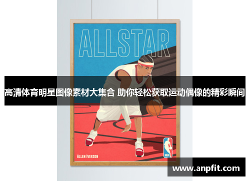 高清体育明星图像素材大集合 助你轻松获取运动偶像的精彩瞬间