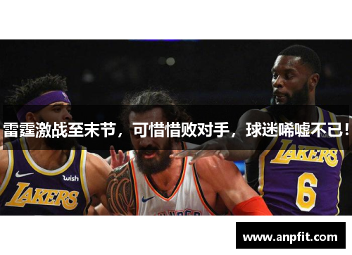 雷霆激战至末节，可惜惜败对手，球迷唏嘘不已！